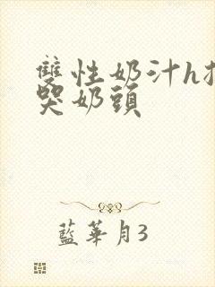 双性奶汁h揉捏哭奶头