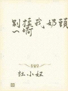 别揉我奶头嗯啊～啊