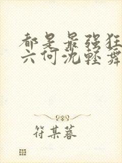 都是最强狂兵陈六何沈轻舞
