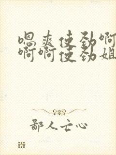 嗯爽使劲啊啊啊啊啊使劲姐夫