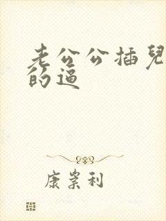 老公公插儿媳妇的逼