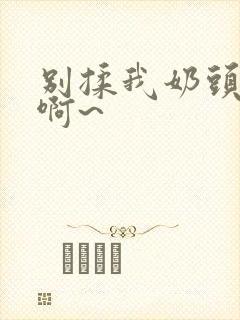 别揉我奶头嗯~啊~