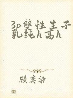 3p双性生子产乳纯h高h