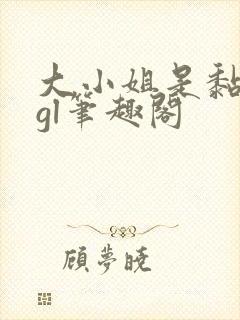 大小姐是黏人精gl笔趣阁
