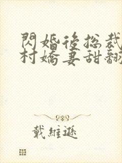 闪婚后总裁的农村娇妻甜翻了大结局