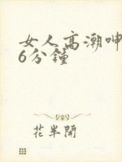 女人高潮呻吟声6分钟