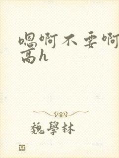 嗯啊不要啊啊啊高h