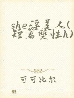 she淫美人(短篇双性h)