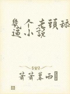 几个老头舔我逼逼小说