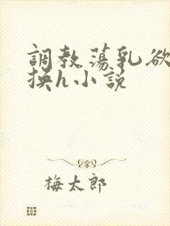 调教荡乳欲伦交换h小说