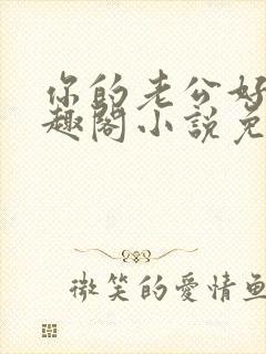 你的老公好棒笔趣阁小说免费阅读