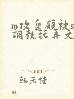 m攻自愿被s受调教玩弄文