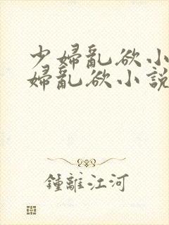 少妇乱欲小说少妇乱欲小说