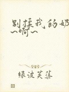 别揉我的奶头嗯~啊~