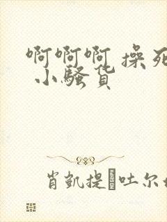 啊啊啊 操死你 小骚货