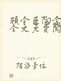 顾令臣陶念小说全文免费阅读