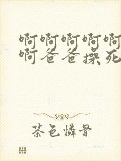 啊啊啊啊啊啊啊啊爸爸操死我我好爽啊