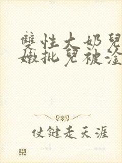 双性大奶儿美人嫩批儿被淦爆了(np/双性受)