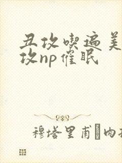 丑攻吃遍美人总攻np催眠封面