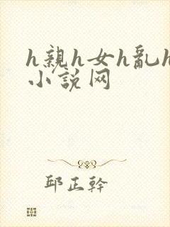 h亲h女h乱h小说网