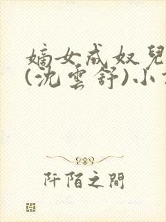 嫡女成奴儿贱妾(沈云舒)小说