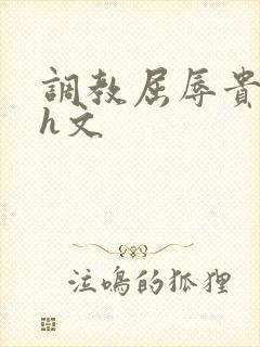 调教屈辱贵女沦h文