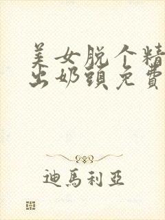 美女脱个精光露出奶头免费视频