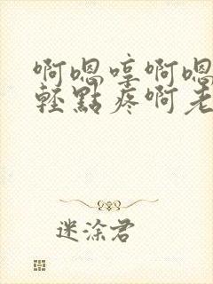 啊嗯哼啊嗯嗯嗯轻点疼啊老公