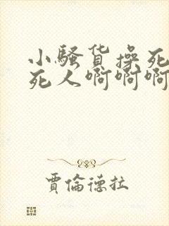 小骚货操死你爽死人啊啊啊啊啊