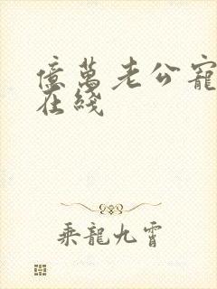 亿万老公宠上瘾在线