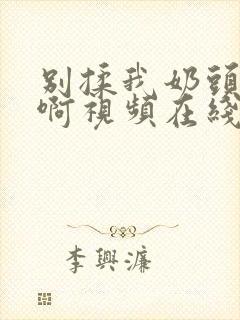 别揉我奶头～嗯啊视频在线