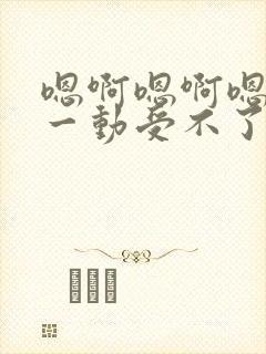 嗯啊嗯啊嗯啊动一动受不了嗯啊嗯啊爱爱小说