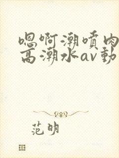 嗯啊潮喷肉失禁高潮水av动漫封面