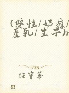 (双性/奶瘾/产乳/生子)np封面