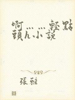 啊……轻点…乳头h小说