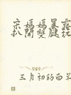 宋嫣嫣暴露狂被扒开双腿玩弄小说