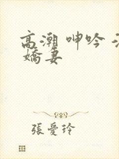 高潮 呻吟 淫 娇妻