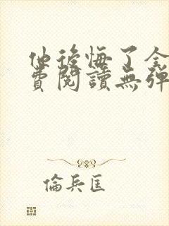 他后悔了全文免费阅读无弹窗