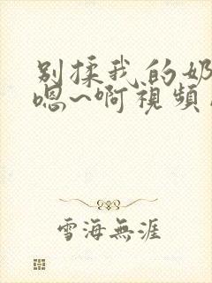 别揉我的奶头~嗯~啊视频网站