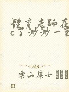 体育老师在单杠c了渺渺一节课