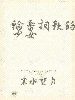 轮番调教的清纯少女