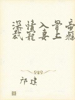 深情入骨帝国总裁宠妻上瘾