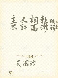 主人调教m忍着不许高潮微博