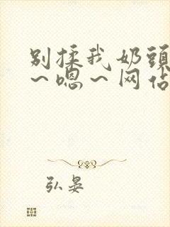 别揉我奶头～啊～嗯～网站