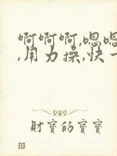 啊啊啊,嗯嗯嗯,用力操,快一点