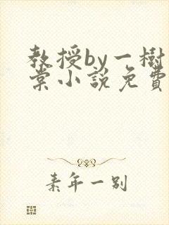 教授by一树海棠小说免费阅读最新章节