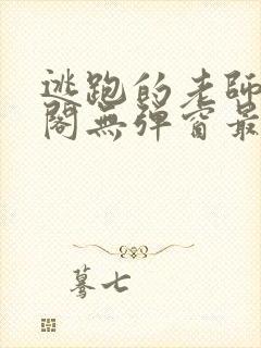 逃跑的老师笔趣阁无弹窗最新章节