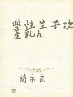 双性生子攻喝奶产乳h