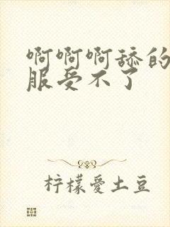 啊啊啊舔的好舒服受不了