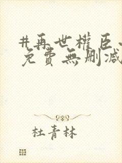 #再世权臣小说免费无删减